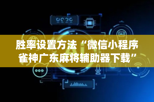 胜率设置方法“微信小程序雀神广东麻将辅助器下载”（免费专用神器)
