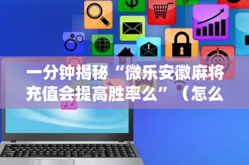 一分钟揭秘“微乐安徽麻将充值会提高胜率么”（怎么设置能有好牌)