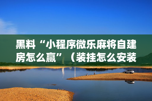 黑料“小程序微乐麻将自建房怎么赢”（装挂怎么安装)