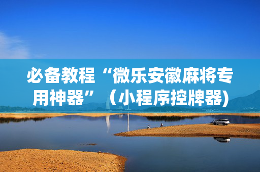 必备教程“微乐安徽麻将专用神器”（小程序控牌器)