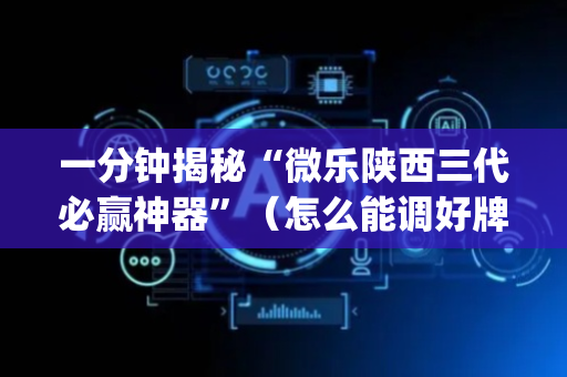 一分钟揭秘“微乐陕西三代必赢神器”（怎么能调好牌)