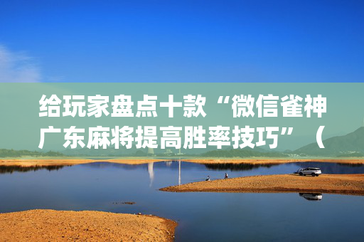 给玩家盘点十款“微信雀神广东麻将提高胜率技巧”（万能开挂器)