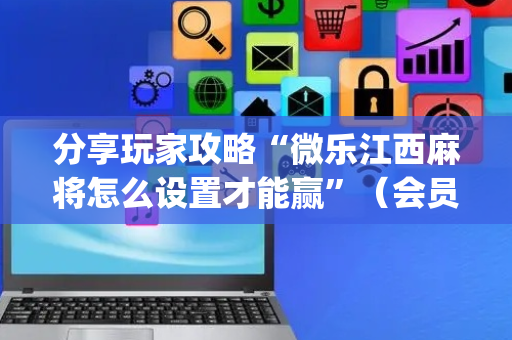 分享玩家攻略“微乐江西麻将怎么设置才能赢”（会员会提高胜率吗)