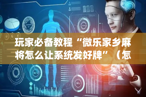 玩家必备教程“微乐家乡麻将怎么让系统发好牌”（怎么让系统给你发好牌)