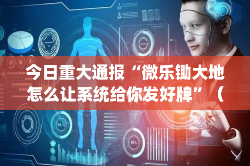 今日重大通报“微乐锄大地怎么让系统给你发好牌”（怎么让系统给你发好牌)