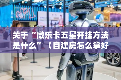 关于“微乐卡五星开挂方法是什么”（自建房怎么拿好牌)