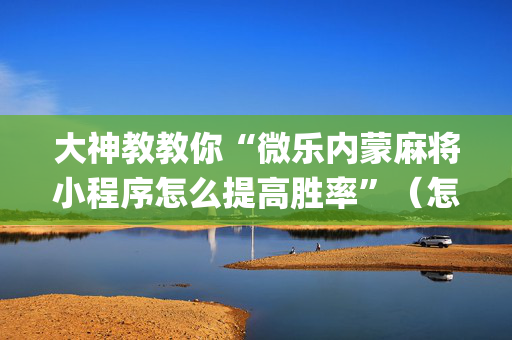 大神教教你“微乐内蒙麻将小程序怎么提高胜率”（怎么让系统给你发好牌)