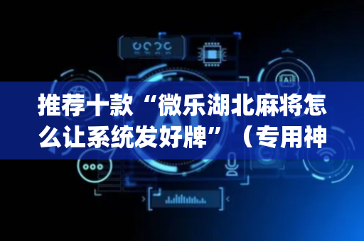 推荐十款“微乐湖北麻将怎么让系统发好牌”（专用神器)