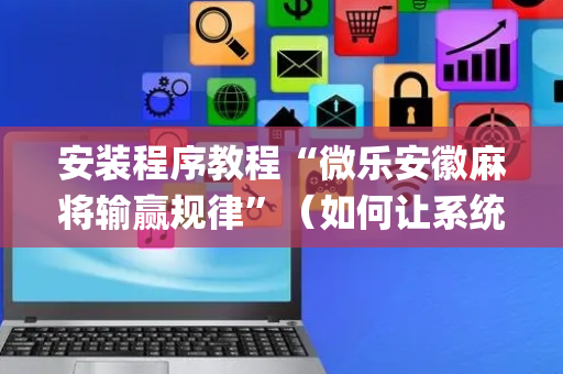安装程序教程“微乐安徽麻将输赢规律”（如何让系统发好牌)