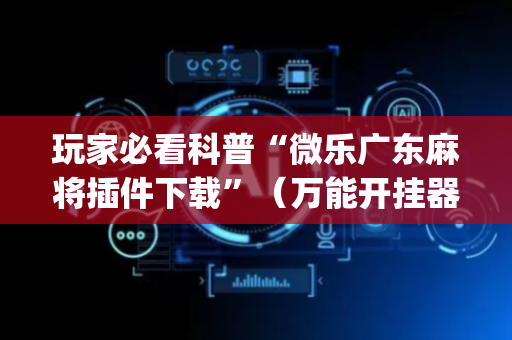 玩家必看科普“微乐广东麻将插件下载”（万能开挂器)