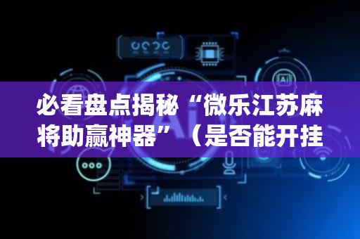 必看盘点揭秘“微乐江苏麻将助赢神器”（是否能开挂)