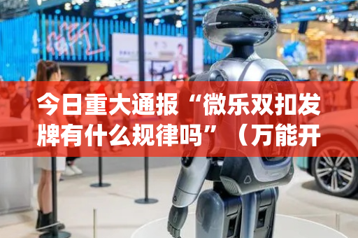 今日重大通报“微乐双扣发牌有什么规律吗”（万能开挂神器)