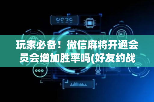 玩家必备！微信麻将开通会员会增加胜率吗(好友约战老是输)