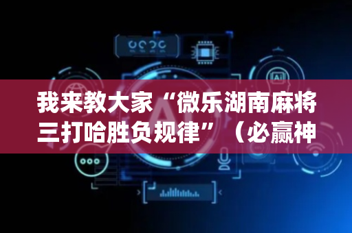 我来教大家“微乐湖南麻将三打哈胜负规律”（必赢神器免费安装)