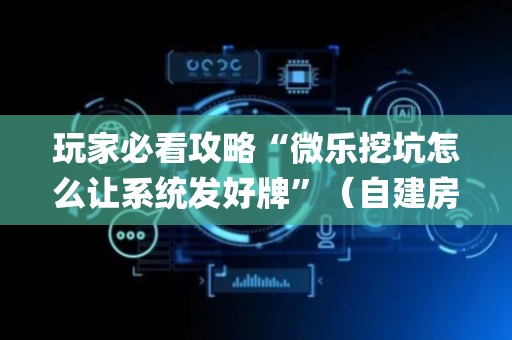 玩家必看攻略“微乐挖坑怎么让系统发好牌”（自建房怎么赢)