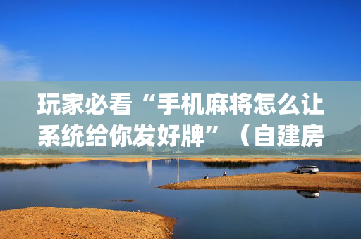 玩家必看“手机麻将怎么让系统给你发好牌”（自建房胜负规律)