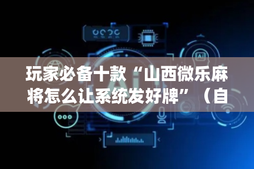 玩家必备十款“山西微乐麻将怎么让系统发好牌”（自建房胜负规律)