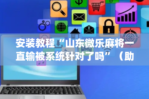 安装教程“山东微乐麻将一直输被系统针对了吗”（助赢神器)