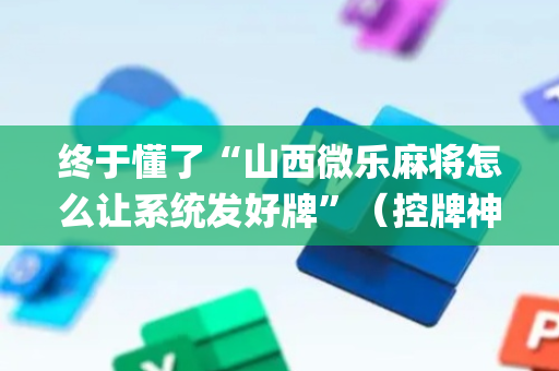 终于懂了“山西微乐麻将怎么让系统发好牌”（控牌神器)