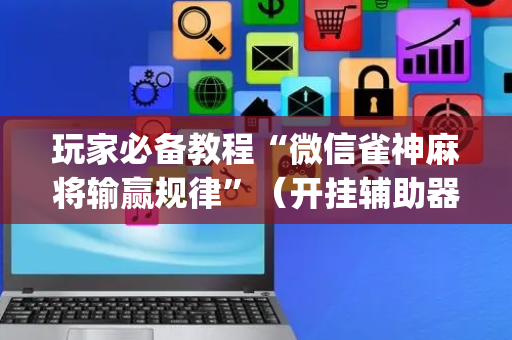 玩家必备教程“微信雀神麻将输赢规律”（开挂辅助器脚本)