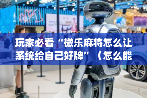 玩家必看“微乐麻将怎么让系统给自己好牌”（怎么能得到好牌)