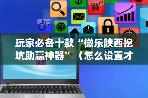 玩家必备十款“微乐陕西挖坑助赢神器”（怎么设置才能赢)