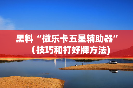黑料“微乐卡五星辅助器”（技巧和打好牌方法)