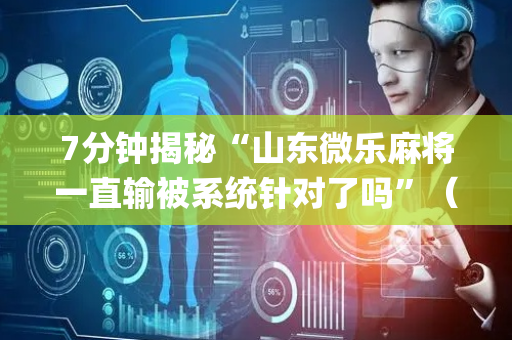 7分钟揭秘“山东微乐麻将一直输被系统针对了吗”（小程序怎么才会赢)