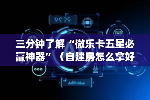 三分钟了解“微乐卡五星必赢神器”（自建房怎么拿好牌)