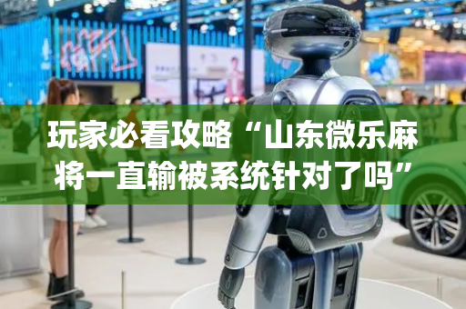 玩家必看攻略“山东微乐麻将一直输被系统针对了吗”（万能开挂神器)