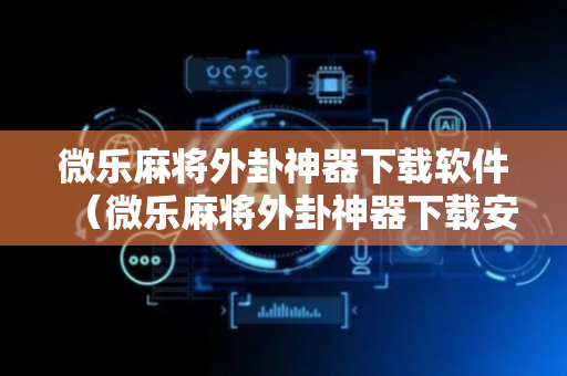 微乐麻将外卦神器下载软件（微乐麻将外卦神器下载安装多少钱）