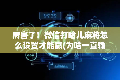 厉害了！微信打哈儿麻将怎么设置才能赢(为啥一直输)