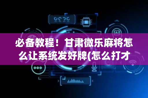必备教程！甘肃微乐麻将怎么让系统发好牌(怎么打才会赢)