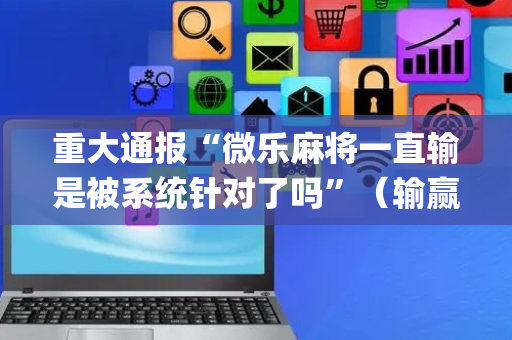 重大通报“微乐麻将一直输是被系统针对了吗”（输赢跟id号有关系吗)