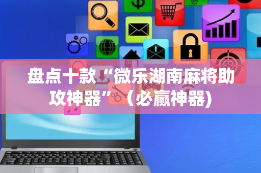 盘点十款“微乐湖南麻将助攻神器”（必赢神器)