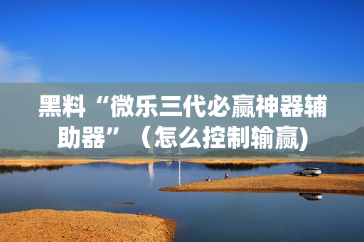 黑料“微乐三代必赢神器辅助器”（怎么控制输赢)
