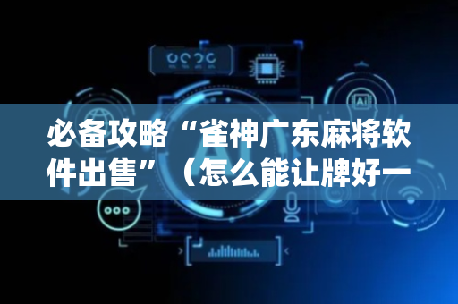 必备攻略“雀神广东麻将软件出售”（怎么能让牌好一点)