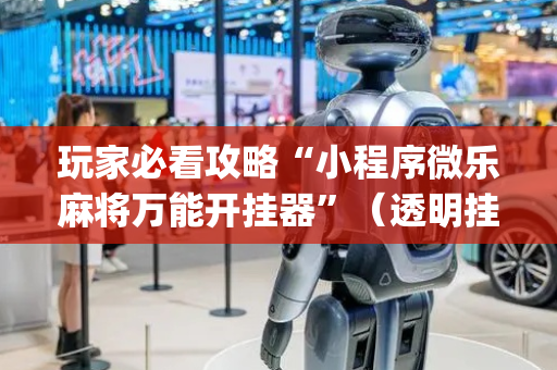 玩家必看攻略“小程序微乐麻将万能开挂器”（透明挂辅助器)