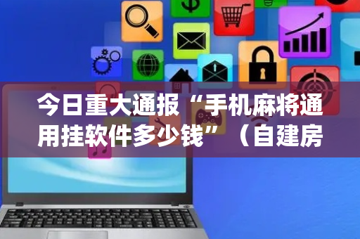 今日重大通报“手机麻将通用挂软件多少钱”（自建房怎么赢)