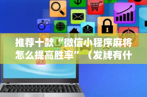 推荐十款“微信小程序麻将怎么提高胜率”（发牌有什么规律吗)