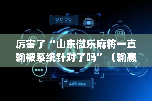 厉害了“山东微乐麻将一直输被系统针对了吗”（输赢规律)