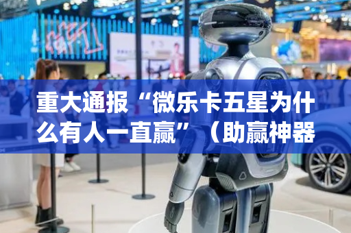 重大通报“微乐卡五星为什么有人一直赢”（助赢神器)
