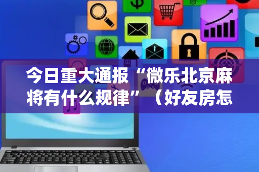 今日重大通报“微乐北京麻将有什么规律”（好友房怎么才能赢)