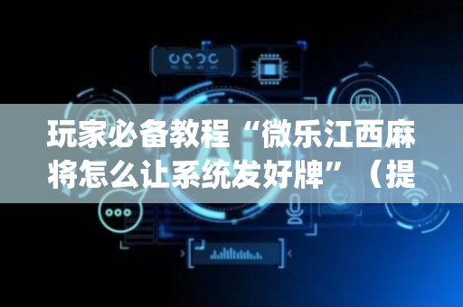 玩家必备教程“微乐江西麻将怎么让系统发好牌”（提高胜率技巧)