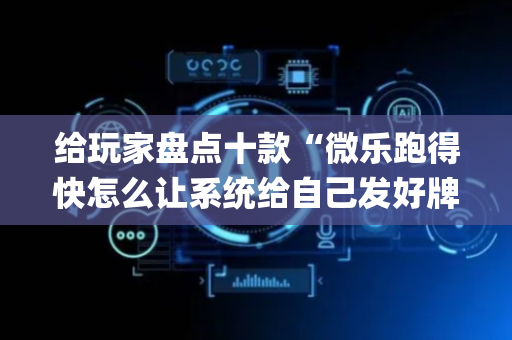 给玩家盘点十款“微乐跑得快怎么让系统给自己发好牌”（开挂辅助器插件)