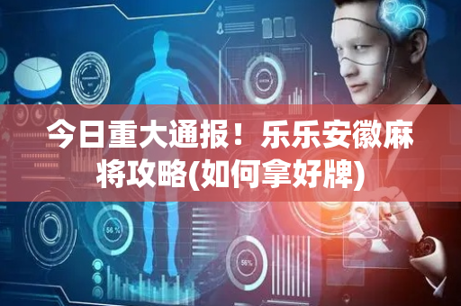 今日重大通报！乐乐安徽麻将攻略(如何拿好牌)