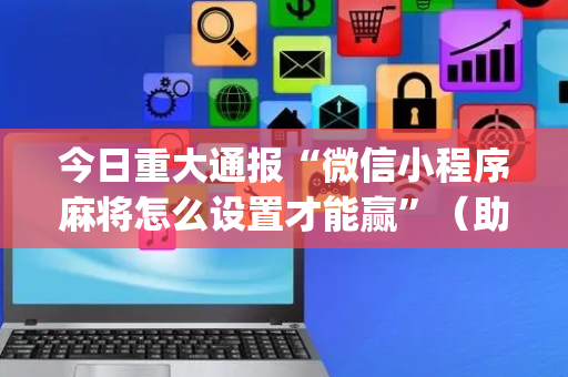 今日重大通报“微信小程序麻将怎么设置才能赢”（助赢神器)