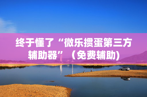 终于懂了“微乐掼蛋第三方辅助器”（免费辅助)
