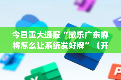今日重大通报“微乐广东麻将怎么让系统发好牌”（开挂神器下载)