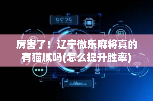 厉害了！辽宁微乐麻将真的有猫腻吗(怎么提升胜率)